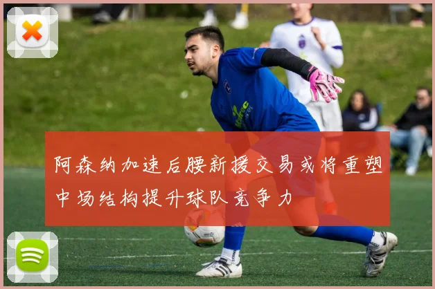 阿森纳加速后腰新援交易或将重塑中场结构提升球队竞争力